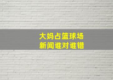 大妈占篮球场 新闻谁对谁错